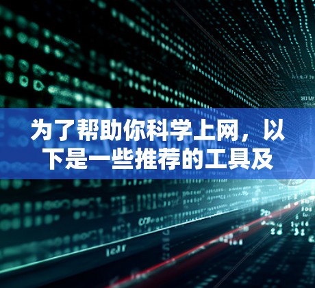 为了帮助你科学上网,以下是一些推荐的工具及其使用方法 为了帮助你科学上网,以下是一些推荐的工具及其使用方法