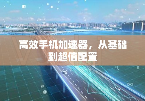 高效手机加速器，从基础到超值配置