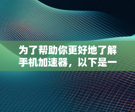为了帮助你更好地了解手机加速器，以下是一些总结和建议，供你在加速器使用过程中参考